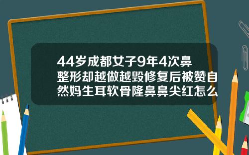 44岁成都女子9年4次鼻整形却越做越毁修复后被赞自然妈生耳软骨隆鼻鼻尖红怎么回事