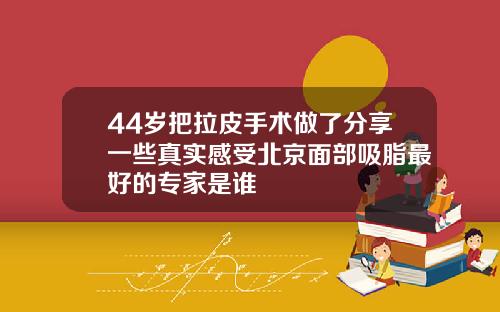 44岁把拉皮手术做了分享一些真实感受北京面部吸脂最好的专家是谁