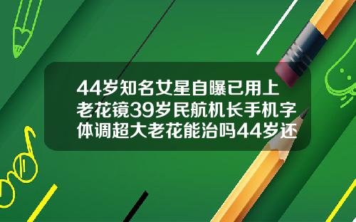 44岁知名女星自曝已用上老花镜39岁民航机长手机字体调超大老花能治吗44岁还能矫正牙齿吗