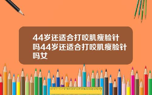 44岁还适合打咬肌瘦脸针吗44岁还适合打咬肌瘦脸针吗女