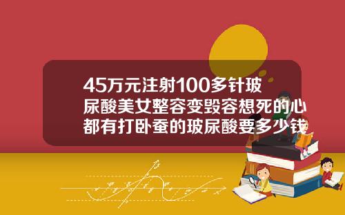 45万元注射100多针玻尿酸美女整容变毁容想死的心都有打卧蚕的玻尿酸要多少钱