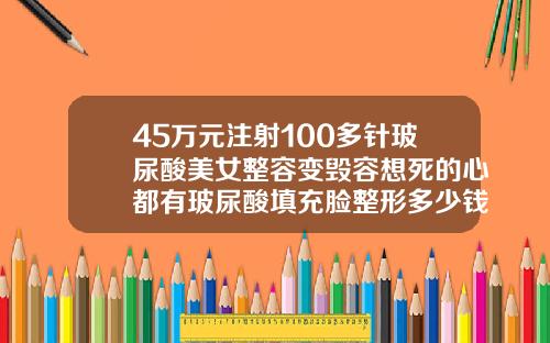 45万元注射100多针玻尿酸美女整容变毁容想死的心都有玻尿酸填充脸整形多少钱