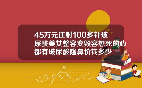 45万元注射100多针玻尿酸美女整容变毁容想死的心都有玻尿酸隆鼻价钱多少