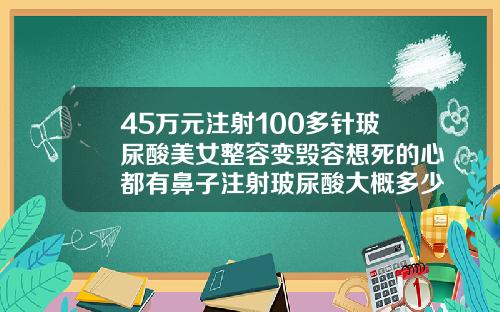 45万元注射100多针玻尿酸美女整容变毁容想死的心都有鼻子注射玻尿酸大概多少钱