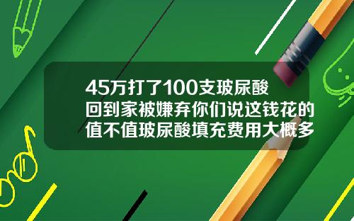 45万打了100支玻尿酸回到家被嫌弃你们说这钱花的值不值玻尿酸填充费用大概多少钱一次