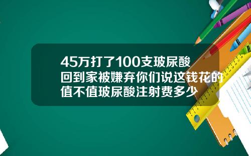 45万打了100支玻尿酸回到家被嫌弃你们说这钱花的值不值玻尿酸注射费多少