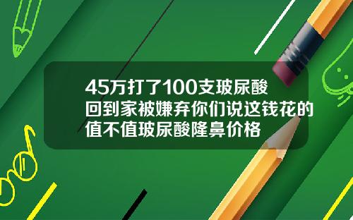 45万打了100支玻尿酸回到家被嫌弃你们说这钱花的值不值玻尿酸隆鼻价格