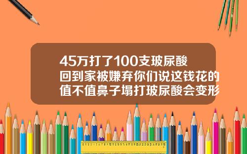 45万打了100支玻尿酸回到家被嫌弃你们说这钱花的值不值鼻子塌打玻尿酸会变形吗