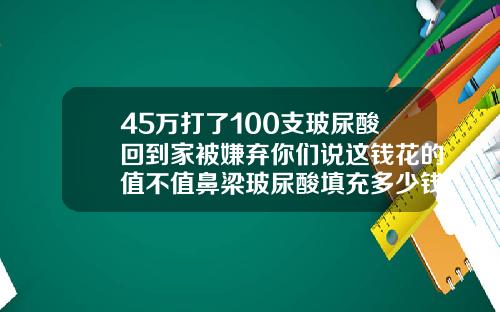 45万打了100支玻尿酸回到家被嫌弃你们说这钱花的值不值鼻梁玻尿酸填充多少钱
