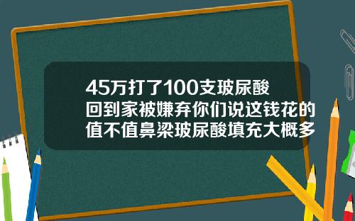 45万打了100支玻尿酸回到家被嫌弃你们说这钱花的值不值鼻梁玻尿酸填充大概多少钱