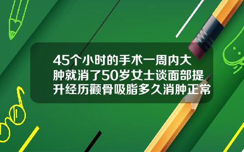 45个小时的手术一周内大肿就消了50岁女士谈面部提升经历颧骨吸脂多久消肿正常