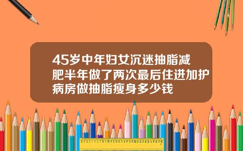 45岁中年妇女沉迷抽脂减肥半年做了两次最后住进加护病房做抽脂瘦身多少钱