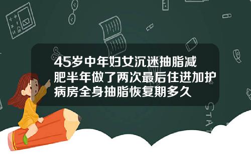 45岁中年妇女沉迷抽脂减肥半年做了两次最后住进加护病房全身抽脂恢复期多久