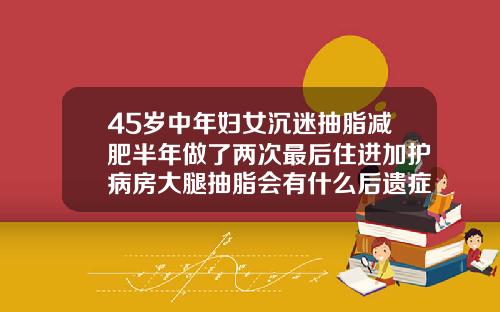 45岁中年妇女沉迷抽脂减肥半年做了两次最后住进加护病房大腿抽脂会有什么后遗症