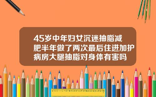 45岁中年妇女沉迷抽脂减肥半年做了两次最后住进加护病房大腿抽脂对身体有害吗