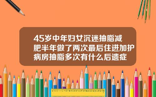 45岁中年妇女沉迷抽脂减肥半年做了两次最后住进加护病房抽脂多次有什么后遗症