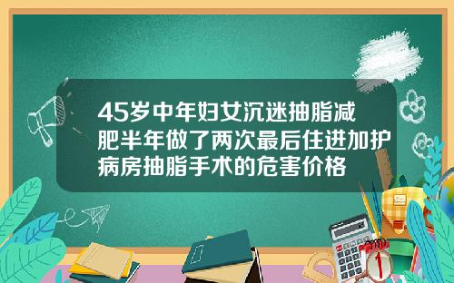 45岁中年妇女沉迷抽脂减肥半年做了两次最后住进加护病房抽脂手术的危害价格