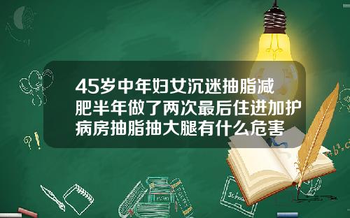 45岁中年妇女沉迷抽脂减肥半年做了两次最后住进加护病房抽脂抽大腿有什么危害