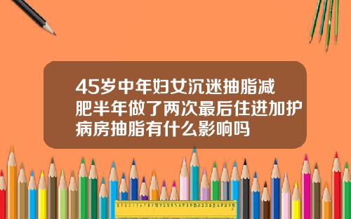 45岁中年妇女沉迷抽脂减肥半年做了两次最后住进加护病房抽脂有什么影响吗