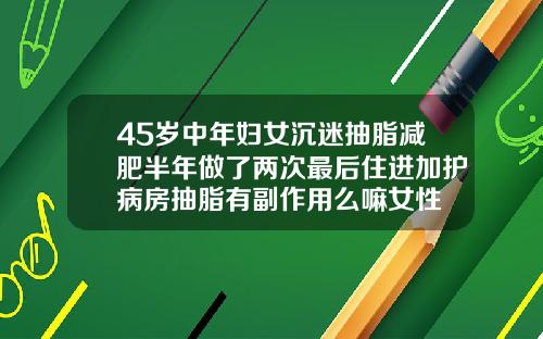 45岁中年妇女沉迷抽脂减肥半年做了两次最后住进加护病房抽脂有副作用么嘛女性