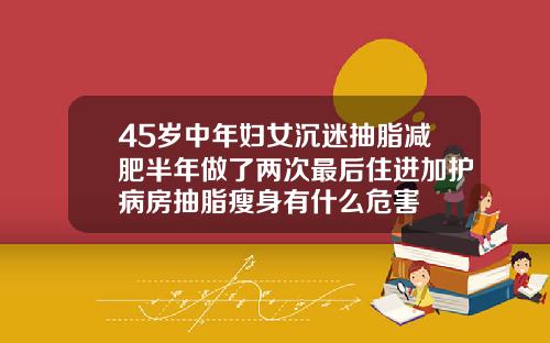 45岁中年妇女沉迷抽脂减肥半年做了两次最后住进加护病房抽脂瘦身有什么危害