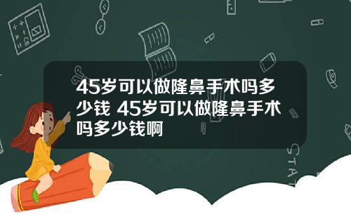 45岁可以做隆鼻手术吗多少钱 45岁可以做隆鼻手术吗多少钱啊