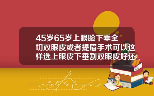 45岁65岁上眼睑下垂全切双眼皮或者提眉手术可以这样选上眼皮下垂割双眼皮好还是切眉好