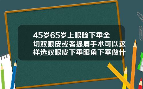 45岁65岁上眼睑下垂全切双眼皮或者提眉手术可以这样选双眼皮下垂眼角下垂做什么手术