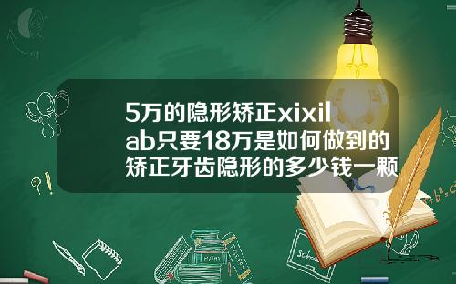 5万的隐形矫正xixilab只要18万是如何做到的矫正牙齿隐形的多少钱一颗