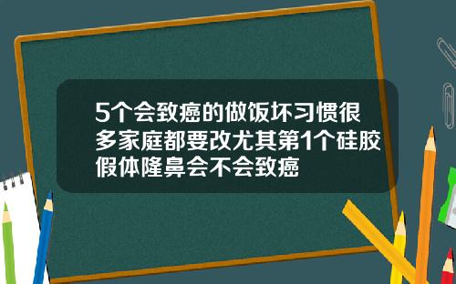 5个会致癌的做饭坏习惯很多家庭都要改尤其第1个硅胶假体隆鼻会不会致癌