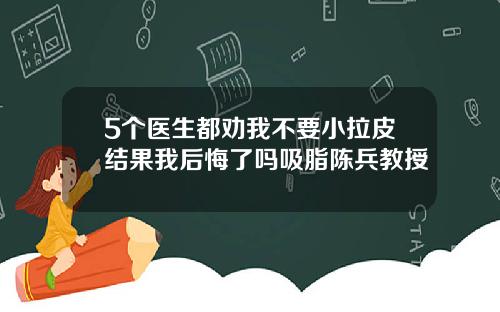 5个医生都劝我不要小拉皮结果我后悔了吗吸脂陈兵教授