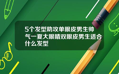 5个发型助攻单眼皮男生帅气一夏大眼睛双眼皮男生适合什么发型