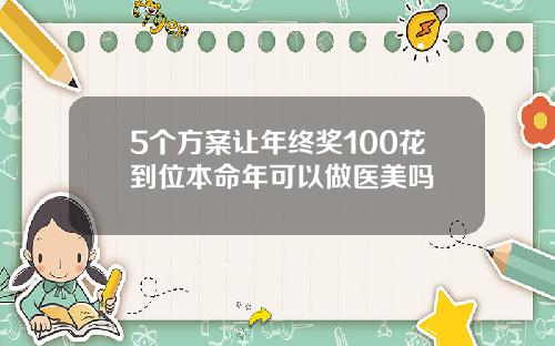 5个方案让年终奖100花到位本命年可以做医美吗
