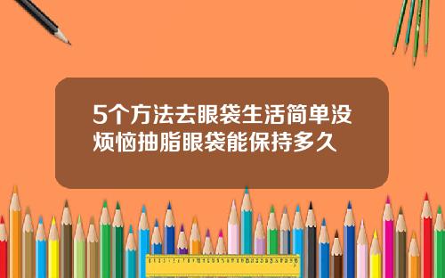 5个方法去眼袋生活简单没烦恼抽脂眼袋能保持多久