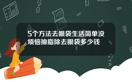 5个方法去眼袋生活简单没烦恼抽脂除去眼袋多少钱