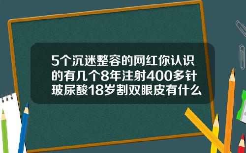 5个沉迷整容的网红你认识的有几个8年注射400多针玻尿酸18岁割双眼皮有什么危害吗