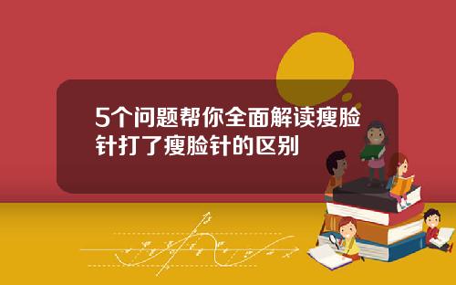 5个问题帮你全面解读瘦脸针打了瘦脸针的区别