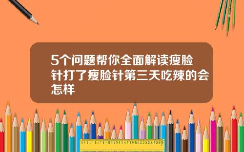 5个问题帮你全面解读瘦脸针打了瘦脸针第三天吃辣的会怎样