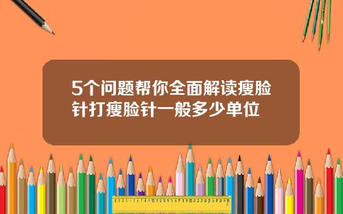 5个问题帮你全面解读瘦脸针打瘦脸针一般多少单位