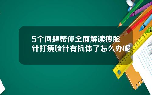 5个问题帮你全面解读瘦脸针打瘦脸针有抗体了怎么办呢