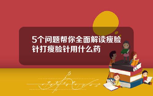 5个问题帮你全面解读瘦脸针打瘦脸针用什么药