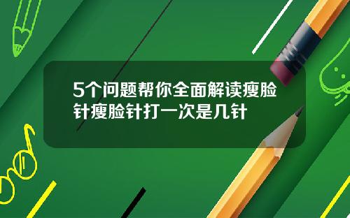 5个问题帮你全面解读瘦脸针瘦脸针打一次是几针