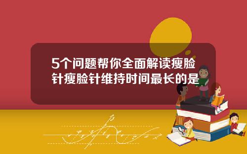5个问题帮你全面解读瘦脸针瘦脸针维持时间最长的是