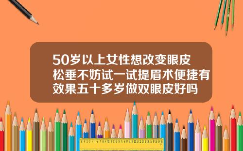 50岁以上女性想改变眼皮松垂不妨试一试提眉术便捷有效果五十多岁做双眼皮好吗