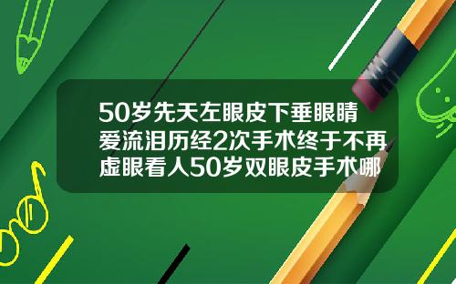 50岁先天左眼皮下垂眼睛爱流泪历经2次手术终于不再虚眼看人50岁双眼皮手术哪个最好做