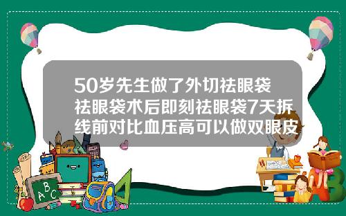 50岁先生做了外切祛眼袋祛眼袋术后即刻祛眼袋7天拆线前对比血压高可以做双眼皮切眼袋手术吗