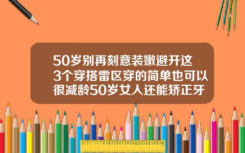 50岁别再刻意装嫩避开这3个穿搭雷区穿的简单也可以很减龄50岁女人还能矫正牙齿吗