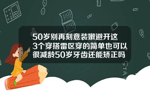 50岁别再刻意装嫩避开这3个穿搭雷区穿的简单也可以很减龄50岁牙齿还能矫正吗图片大全