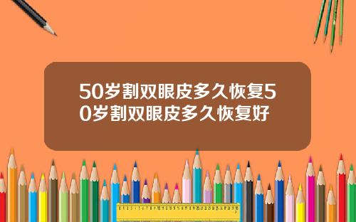 50岁割双眼皮多久恢复50岁割双眼皮多久恢复好