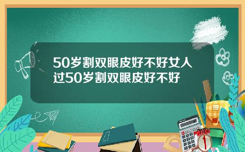 50岁割双眼皮好不好女人过50岁割双眼皮好不好